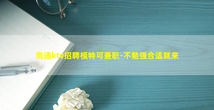 南通ktv招聘模特可兼职-不勉强合适就来