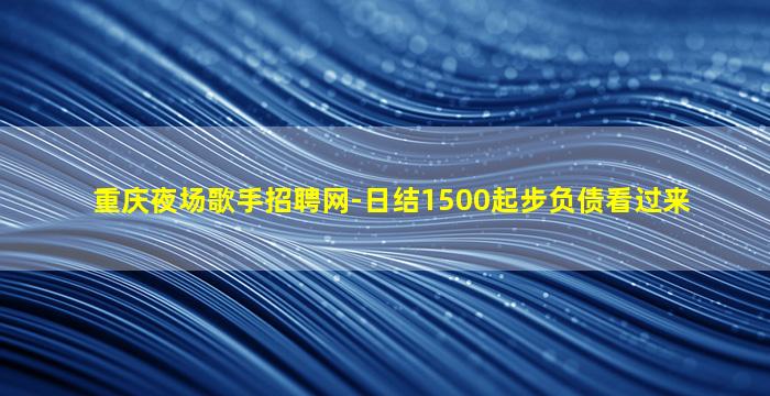 重庆夜场歌手招聘网-日结1500起步负债看过来