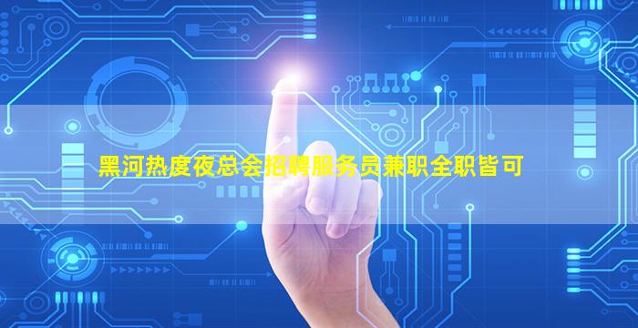 黑河热度夜总会招聘服务员兼职全职皆可
